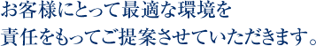 お客様にとって最適な環境を責任をもってご提案させていただきます。