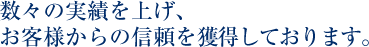 数々の実績を上げ、お客様からの信頼を獲得しております。