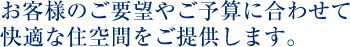 お客様のご要望やご予算に合わせて快適な住空間をご提供します。