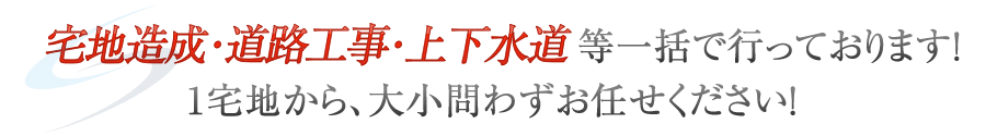 宅地造成・道路工事・上下水道等一括で行っております。